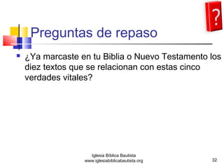 Preguntas de repaso 
 ¿Ya marcaste en tu Biblia o Nuevo Testamento los 
diez textos que se relacionan con estas cinco 
verdades vitales? 
32 
Iglesia Bíblica Bautista 
www.iglesiabiblicabautista.org 
 
