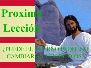 Proxima  Lección ¿PUEDE EL CUERNO PEQUENO CAMBIAR LA LEY DE DIOS? 