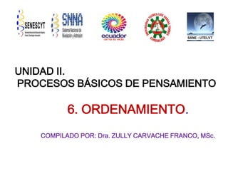 UNIDAD II.
PROCESOS BÁSICOS DE PENSAMIENTO

6. ORDENAMIENTO.
COMPILADO POR: Dra. ZULLY CARVACHE FRANCO, MSc.

 