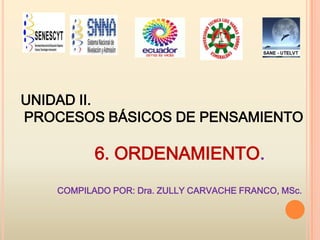 UNIDAD II.
PROCESOS BÁSICOS DE PENSAMIENTO

6. ORDENAMIENTO.
COMPILADO POR: Dra. ZULLY CARVACHE FRANCO, MSc.

 