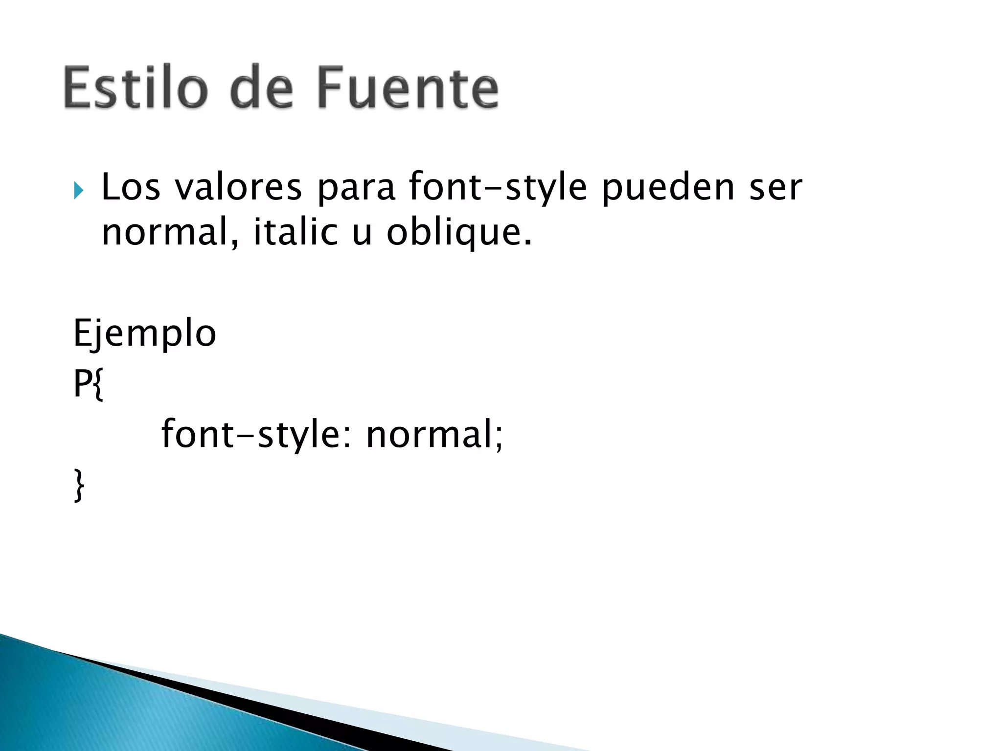  Los valores para font-style pueden ser
normal, italic u oblique.
Ejemplo
P{
font-style: normal;
}
 