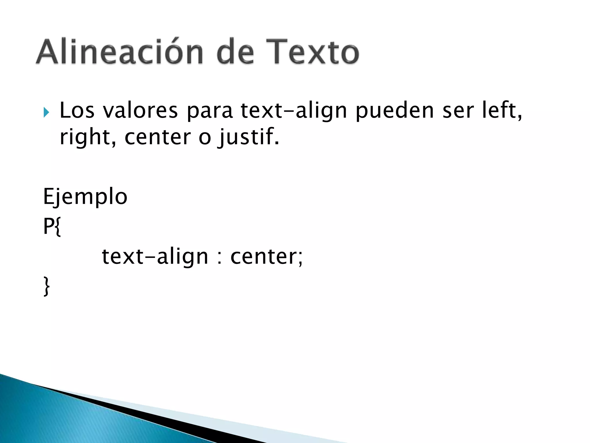  Los valores para text-align pueden ser left,
right, center o justif.
Ejemplo
P{
text-align : center;
}
 