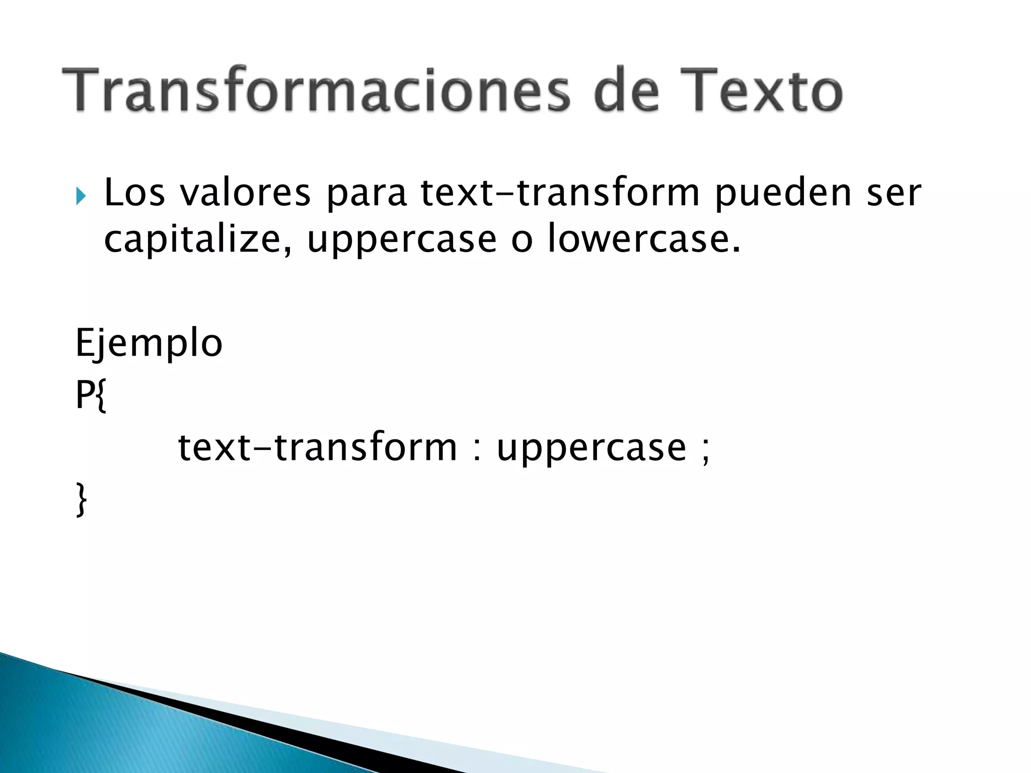  Los valores para text-transform pueden ser
capitalize, uppercase o lowercase.
Ejemplo
P{
text-transform : uppercase ;
}
 