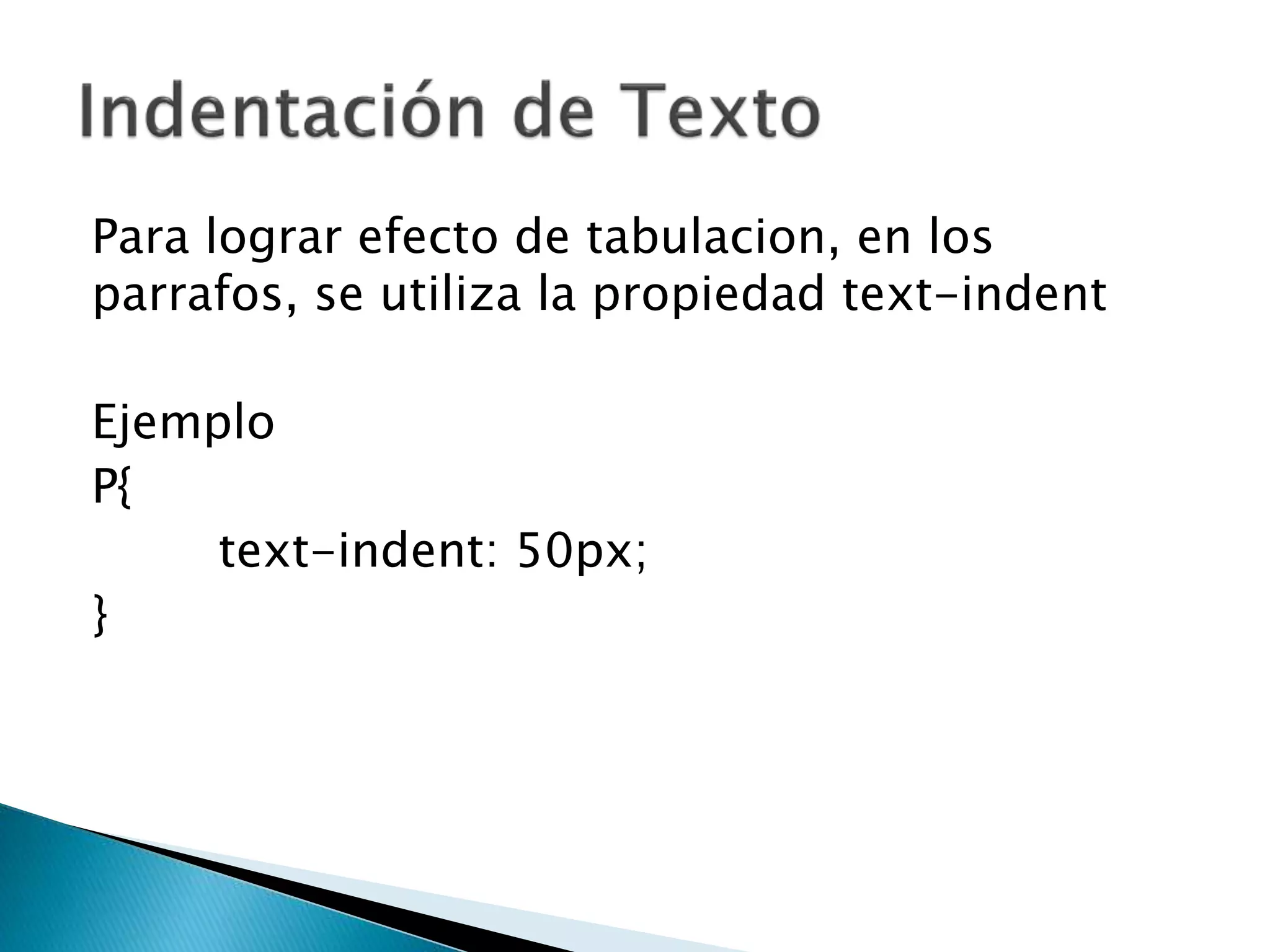 Para lograr efecto de tabulacion, en los
parrafos, se utiliza la propiedad text-indent
Ejemplo
P{
text-indent: 50px;
}
 