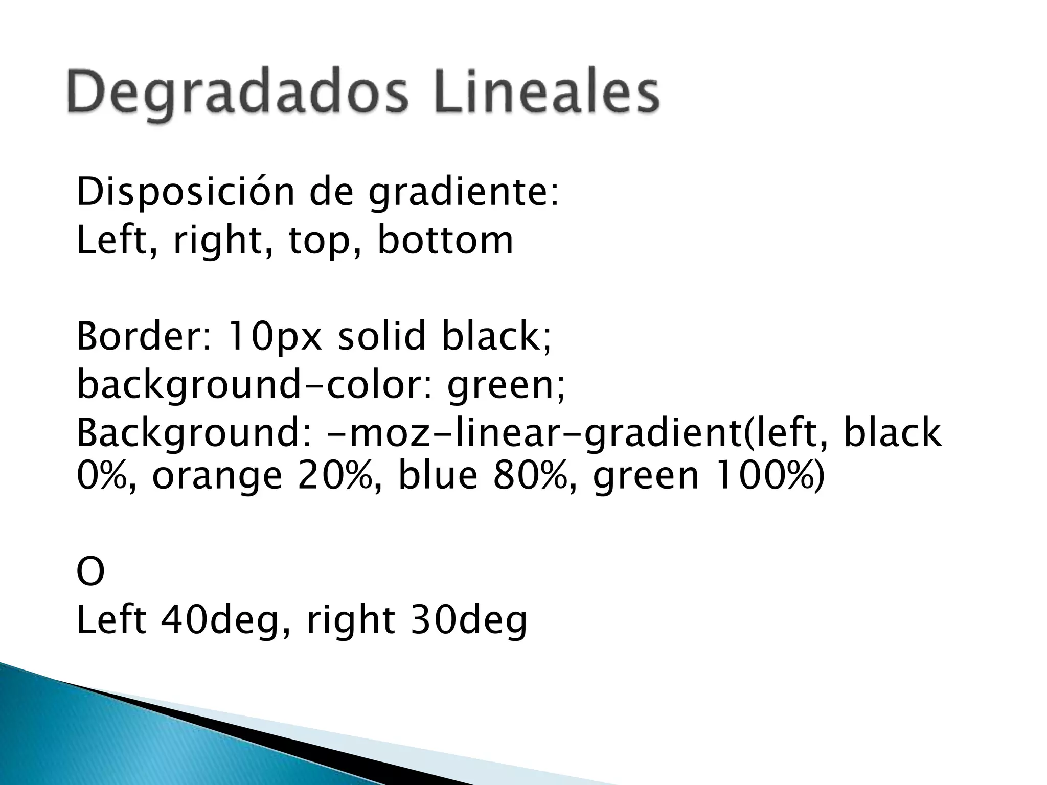 Disposición de gradiente:
Left, right, top, bottom
Border: 10px solid black;
background-color: green;
Background: -moz-linear-gradient(left, black
0%, orange 20%, blue 80%, green 100%)
O
Left 40deg, right 30deg
 