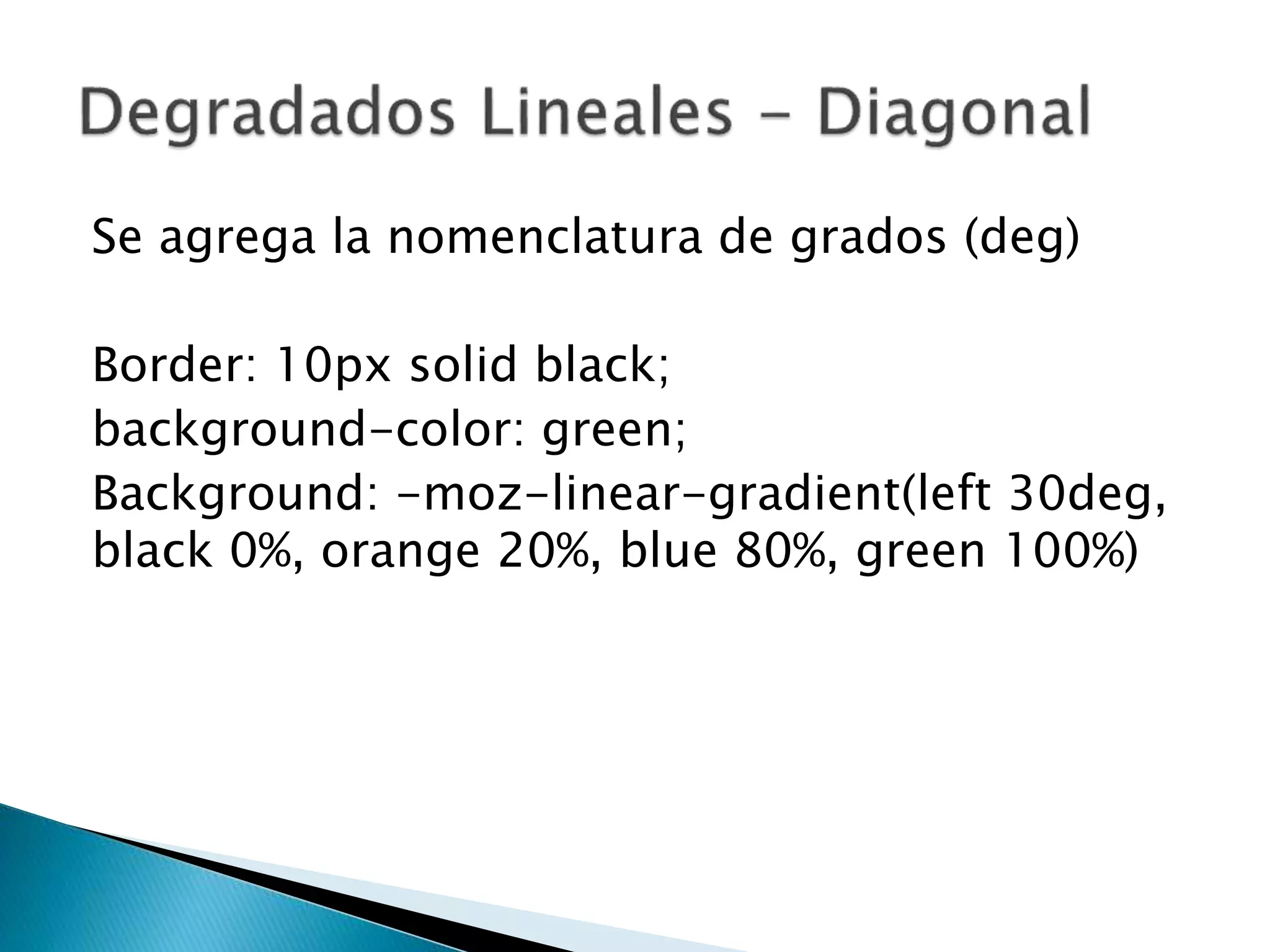 Se agrega la nomenclatura de grados (deg)
Border: 10px solid black;
background-color: green;
Background: -moz-linear-gradient(left 30deg,
black 0%, orange 20%, blue 80%, green 100%)
 