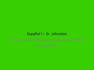 Español I – Sr. Johnston
martes, el dieciocho de septiembre de 2012
                 9/18/2012
 