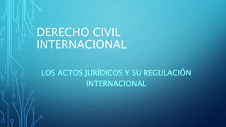 DERECHO CIVIL
INTERNACIONAL
LOS ACTOS JURÍDICOS Y SU REGULACIÓN
INTERNACIONAL
 