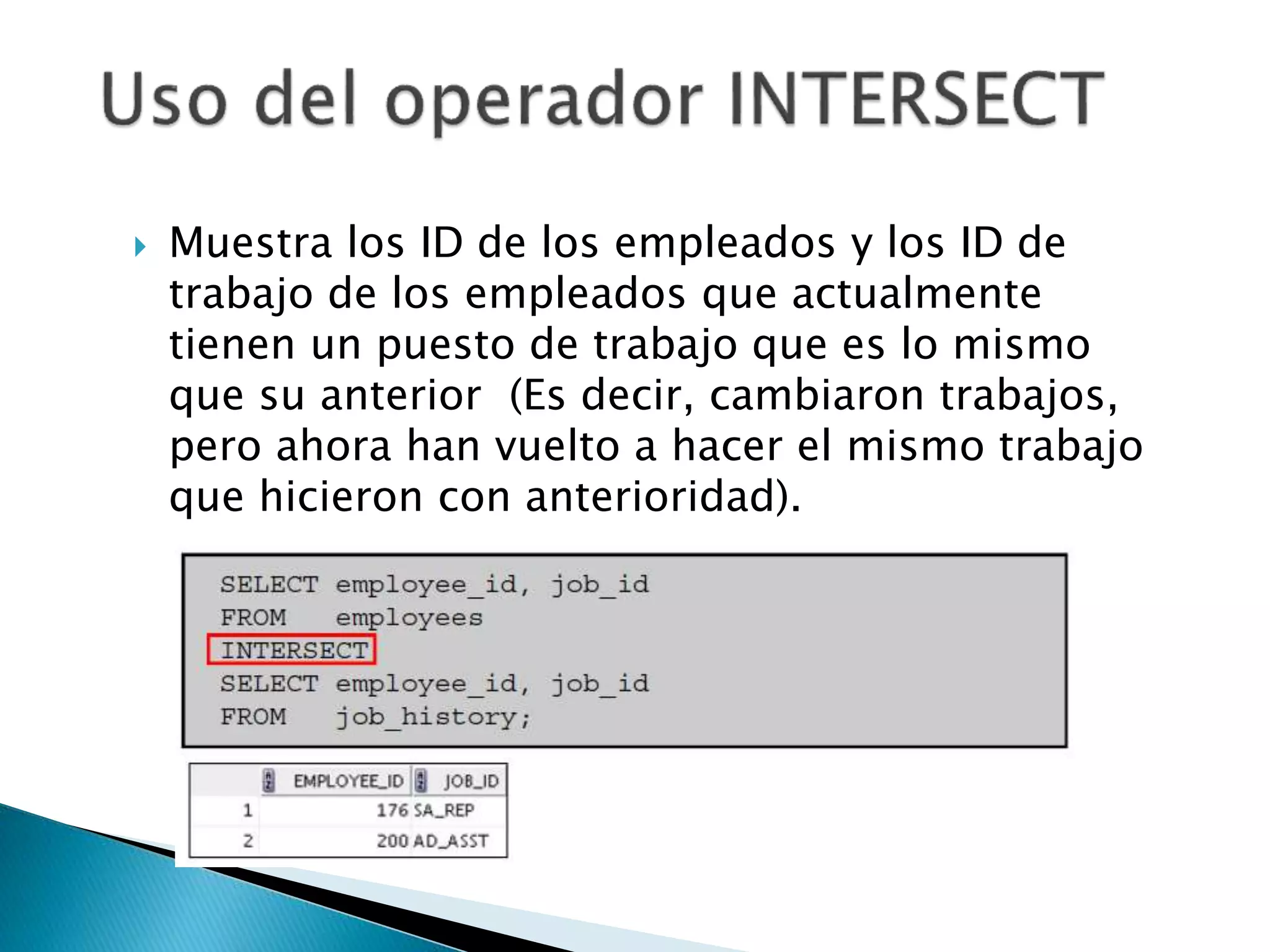  Muestra los ID de los empleados y los ID de
trabajo de los empleados que actualmente
tienen un puesto de trabajo que es lo mismo
que su anterior (Es decir, cambiaron trabajos,
pero ahora han vuelto a hacer el mismo trabajo
que hicieron con anterioridad).
 