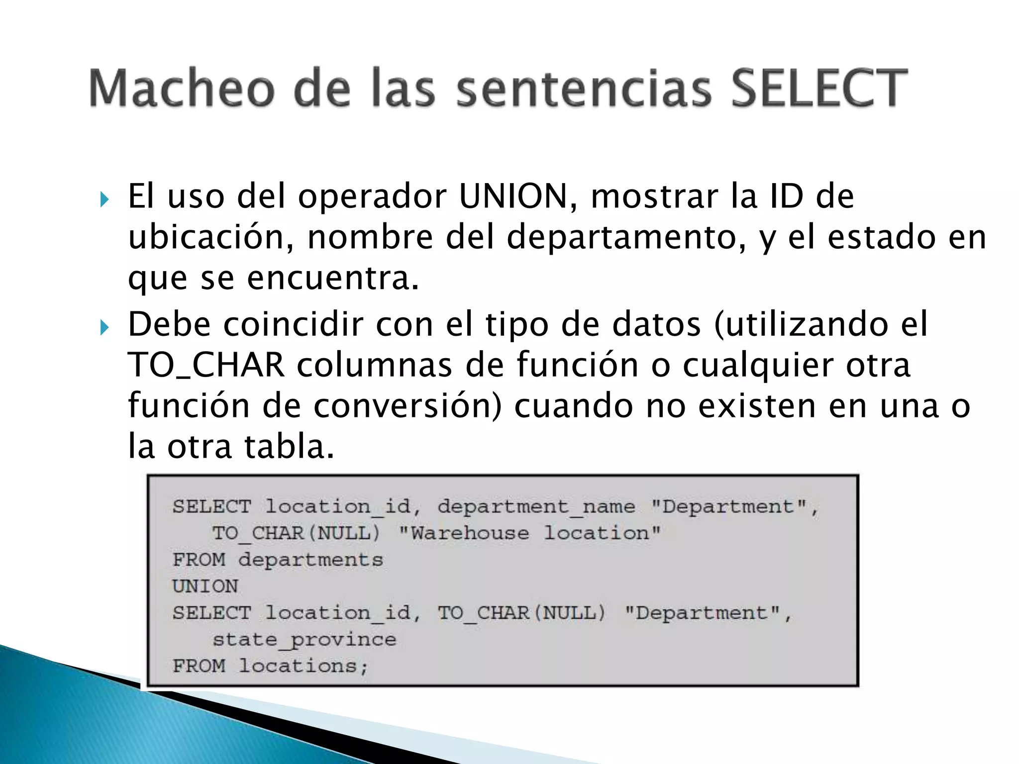  El uso del operador UNION, mostrar la ID de
ubicación, nombre del departamento, y el estado en
que se encuentra.
 Debe coincidir con el tipo de datos (utilizando el
TO_CHAR columnas de función o cualquier otra
función de conversión) cuando no existen en una o
la otra tabla.
 
