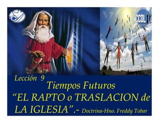 Tiempos Futuros 
Lección 9 
“EL RAPTO o TRASLACION de 
LA IGLESIA”.- Doctrina-Hno. Freddy Tobar 
 