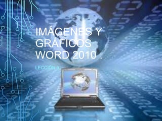 IMÁGENES Y
GRÁFICOS
WORD 2010 .
LECCIÓN 9.
 