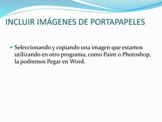INCLUIR IMÁGENES DE PORTAPAPELES
 Seleccionando y copiando una imagen que estamos
utilizando en otro programa, como Paint o Photoshop,
la podremos Pegar en Word.
 