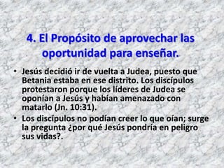 6. El Propósito de reforzar la fe de 
los discípulos 
• Jesús sabía que la resurrección de 
Lázaro de entre los muertos 
m...