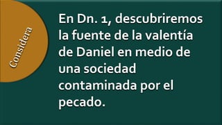 En Dn. 1, descubriremos
la fuente de la valentía
de Daniel en medio de
una sociedad
contaminada por el
pecado.
 