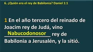 6. ¿Quién era el rey de Babilonia? Daniel 1:1
1 En el año tercero del reinado de
Joacim rey de Judá, vino
________________ rey de
Babilonia a Jerusalén, y la sitió.
Nabucodonosor
 
