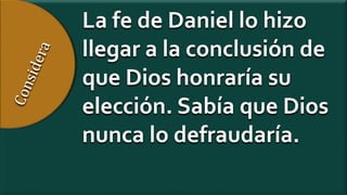 La fe de Daniel lo hizo
llegar a la conclusión de
que Dios honraría su
elección. Sabía que Dios
nunca lo defraudaría.
 