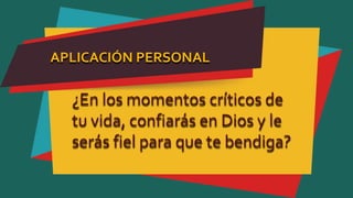 APLICACIÓN PERSONAL
¿En los momentos críticos de
tu vida, confiarás en Dios y le
serás fiel para que te bendiga?
 