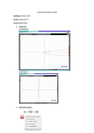 LECCION DE COMPUTACION
NOMBRE: Ambar Farfán
CURSO: Seegundo “C”
FECHA: 08/02/2023
 GRAFICAR
X=7/3+5y^[2
X=5X^(3)+5X
 RESOLVER PARA X
 