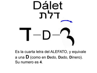 Es la cuarta letra del ALEFATO, y equivale
a una D (como en Dedo, Dado, Dinero).
Su numero es 4.
D
 