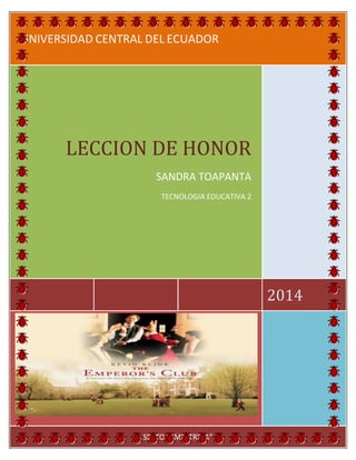 UNIVERSIDAD CENTRAL DEL ECUADOR

LECCION DE HONOR
SANDRA TOAPANTA
TECNOLOGIA EDUCATIVA 2

2014

SEXTO SEMESTRE”A”

 