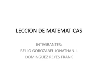 LECCION DE MATEMATICAS
INTEGRANTES:
BELLO GOROZABEL JONATHAN J.
DOMINGUEZ REYES FRANK
 