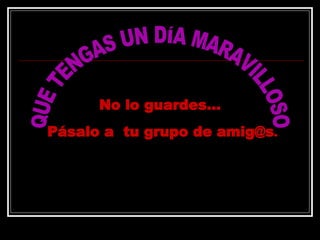 QUE TENGAS UN DÍA MARAVILLOSO No lo guardes...  P á salo a  tu grupo de amig@s . 