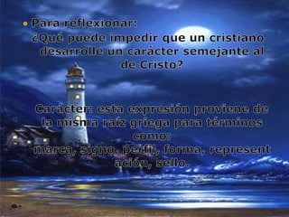 Para reflexionar:¿Qué puede impedir que un cristiano desarrolle un carácter semejante al de Cristo?  Carácter: esta expresión proviene de la misma raíz griega para términos como: marca, signo, perfil, forma, representación, sello.