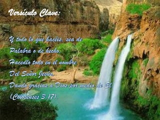 Versículo Clave:Y todo lo que hacéis, sea de Palabra o de hecho,Hacedlo todo en el nombreDel Señor Jesús,Dando gracias a Dios por medio de El.(Colosenses 3.17).