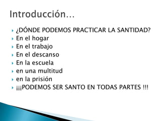 ¿DÓNDE PODEMOS PRACTICAR LA SANTIDAD?En el hogarEn el trabajo En el descanso En la escuelaen una multituden la prisión¡¡¡PODEMOS SER SANTO EN TODAS PARTES !!!Introducción…