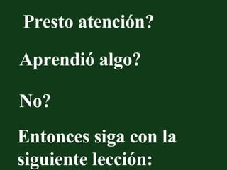 Presto atención? Aprendió algo? No? Entonces siga con la siguiente lección: 