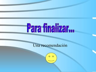 Una recomendación Para finalizar... 