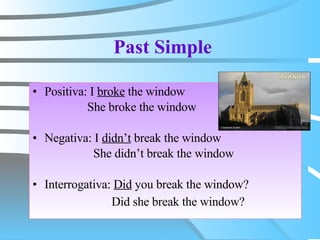 Past Simple Positiva:  I  broke  the window She broke the window Negativa:  I  didn’t  break the window  She didn’t break the window Interrogativa :  Did  you break the window? Did she break the window?   