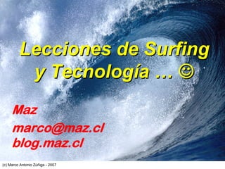 Lecciones de Surfing
          y Tecnología … ☺
     Maz
     marco@maz.cl
     blog.maz.cl
(c) Marco Antonio Zúñiga - 2007