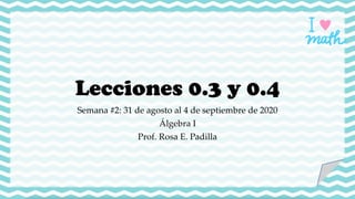 Lecciones 0.3 y 0.4
Semana #2: 31 de agosto al 4 de septiembre de 2020
Álgebra I
Prof. Rosa E. Padilla
 