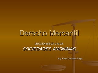 Derecho Mercantil
LECCIONES 21 a la 24

SOCIEDADES ANONIMAS
Abg. Karen González Orrego

 