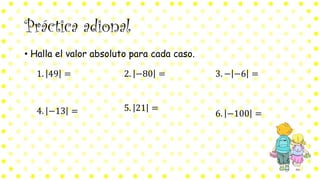 Práctica adional
• Halla el valor absoluto para cada caso.
1. 49 = 2. −80 = 3. − −6 =
4. −13 = 5. 21 =
6. −100 =
 