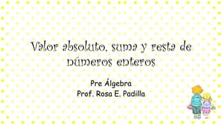 Valor absoluto, suma y resta de
números enteros
Pre Álgebra
Prof. Rosa E. Padilla
 