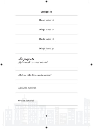 5
Lecciones 5 y 6
Día 4: Mateo 16
Día 5: Mateo 17
Día 6: Mateo 18
Día 7: Salmo 91
Me pregunto
¿Qué entendí con estas lecturas?
¿Qué me pidió Dios en esta semana?
Anotación Personal:
Oración Personal:
 