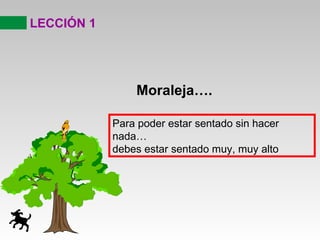LECCIÓN 1
Moraleja….
Para poder estar sentado sin hacer
nada…
debes estar sentado muy, muy alto
 