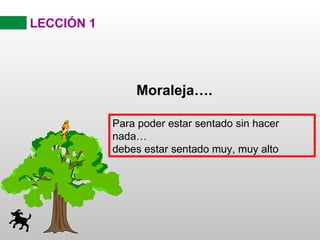 LECCIÓN 1




                Moraleja….

            Para poder estar sentado sin hacer
            nada…
            debes estar sentado muy, muy alto
 