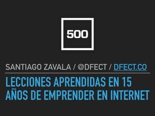LECCIONES APRENDIDAS EN 15
AÑOS DE EMPRENDER EN INTERNET
SANTIAGO ZAVALA / @DFECT / DFECT.CO
 