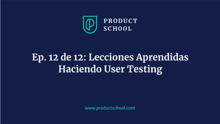 www.productschool.com
Ep. 12 de 12: Lecciones Aprendidas
Haciendo User Testing
 