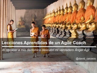 Lecciones Aprendidas de un Agile Coach
Al conocer a mis demonios descubrí mi verdadero Ángel Ágil
@david_caicedo
 
