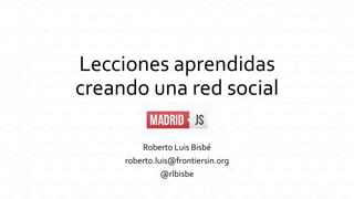 Lecciones aprendidas
creando una red social
Roberto Luis Bisbé
roberto.luis@frontiersin.org
@rlbisbe
 