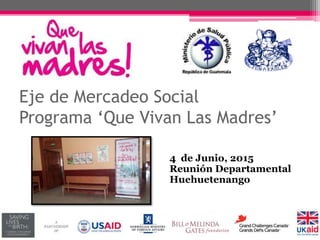 Eje de Mercadeo Social
Programa ‘Que Vivan Las Madres’
4 de Junio, 2015
Reunión Departamental
Huehuetenango
 