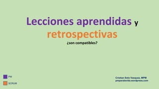 Lecciones aprendidas y
retrospectivas
¿son compatibles?
PM Cristian Soto Vasquez, MPM
pmparalavida.wordpress.com
SCRUM
 