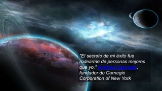 "El secreto de mi éxito fue
rodearme de personas mejores
que yo." Andrew Carnegie,
fundador de Carnegie
Corporation of New York
 