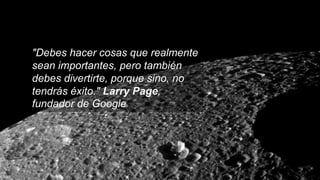 "Debes hacer cosas que realmente
sean importantes, pero también
debes divertirte, porque sino, no
tendrás éxito." Larry Page,
fundador de Google
 