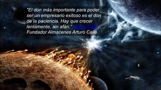 "El don más importante para poder
ser un empresario exitoso es el don
de la paciencia. Hay que crecer
lentamente, sin afán.” Arturo Calle,
Fundador Almacenes Arturo Calle
 